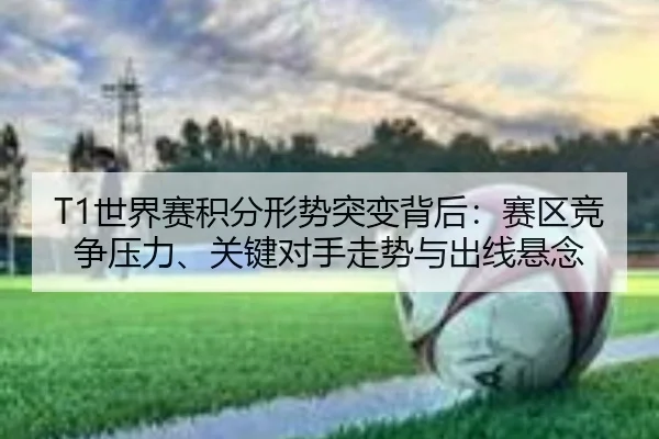 T1世界赛积分形势突变背后：赛区竞争压力、关键对手走势与出线悬念 | mksports