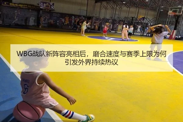 WBG战队新阵容亮相后，磨合速度与赛季上限为何引发外界持续热议 | mksports