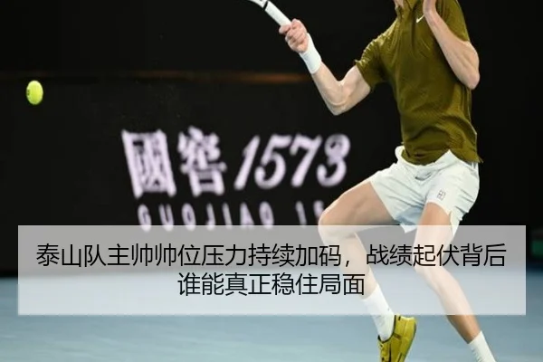 泰山队主帅帅位压力持续加码，战绩起伏背后谁能真正稳住局面 | mksports